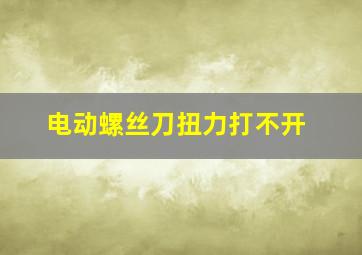 电动螺丝刀扭力打不开