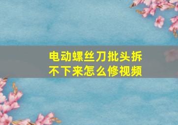 电动螺丝刀批头拆不下来怎么修视频