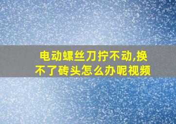 电动螺丝刀拧不动,换不了砖头怎么办呢视频