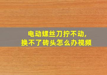 电动螺丝刀拧不动,换不了砖头怎么办视频