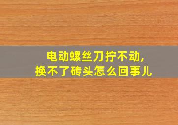 电动螺丝刀拧不动,换不了砖头怎么回事儿