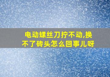 电动螺丝刀拧不动,换不了砖头怎么回事儿呀