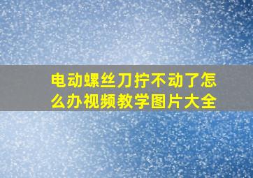 电动螺丝刀拧不动了怎么办视频教学图片大全