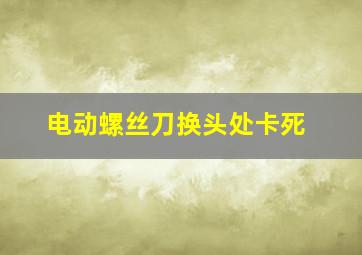 电动螺丝刀换头处卡死