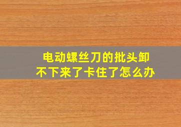 电动螺丝刀的批头卸不下来了卡住了怎么办