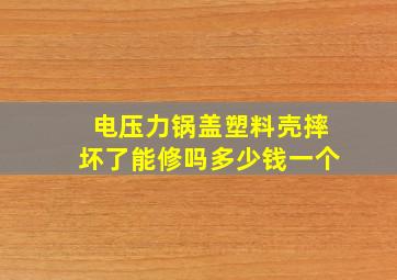 电压力锅盖塑料壳摔坏了能修吗多少钱一个