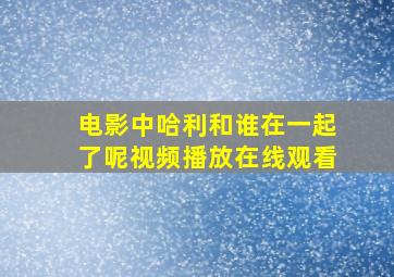 电影中哈利和谁在一起了呢视频播放在线观看