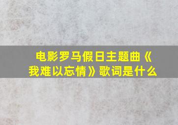 电影罗马假日主题曲《我难以忘情》歌词是什么