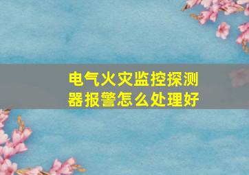 电气火灾监控探测器报警怎么处理好