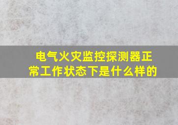 电气火灾监控探测器正常工作状态下是什么样的