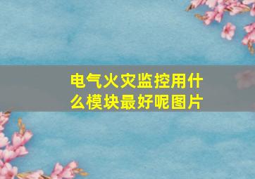 电气火灾监控用什么模块最好呢图片