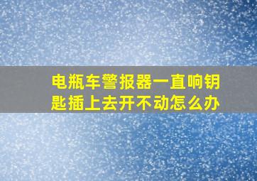 电瓶车警报器一直响钥匙插上去开不动怎么办