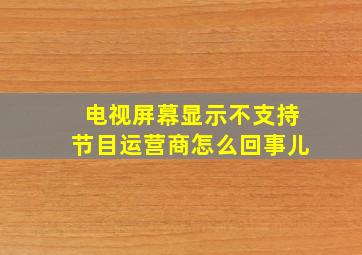 电视屏幕显示不支持节目运营商怎么回事儿