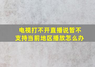 电视打不开直播说暂不支持当前地区播放怎么办