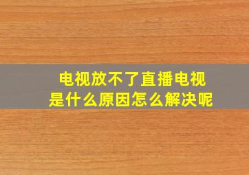 电视放不了直播电视是什么原因怎么解决呢