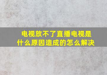 电视放不了直播电视是什么原因造成的怎么解决