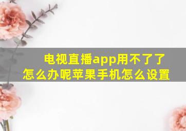 电视直播app用不了了怎么办呢苹果手机怎么设置