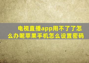 电视直播app用不了了怎么办呢苹果手机怎么设置密码