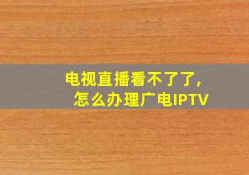 电视直播看不了了,怎么办理广电IPTV