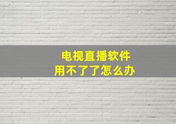 电视直播软件用不了了怎么办