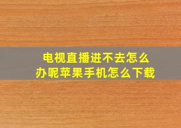 电视直播进不去怎么办呢苹果手机怎么下载