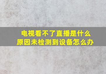 电视看不了直播是什么原因未检测到设备怎么办