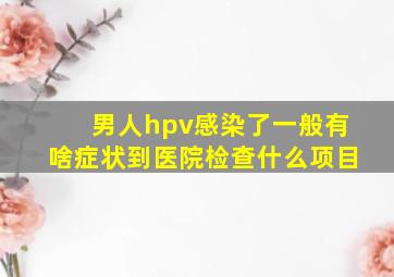 男人hpv感染了一般有啥症状到医院检查什么项目