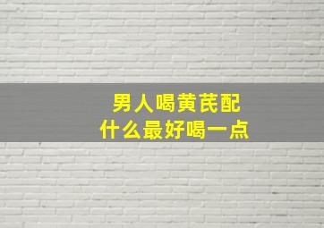 男人喝黄芪配什么最好喝一点