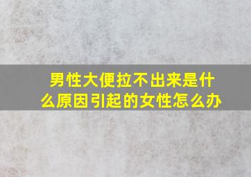 男性大便拉不出来是什么原因引起的女性怎么办