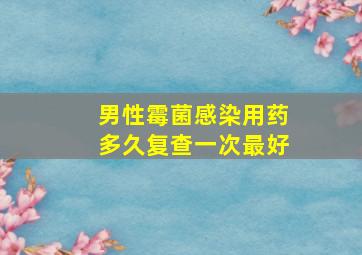 男性霉菌感染用药多久复查一次最好