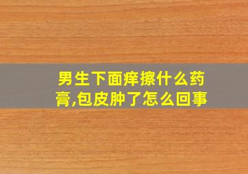 男生下面痒擦什么药膏,包皮肿了怎么回事