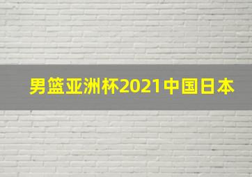 男篮亚洲杯2021中国日本