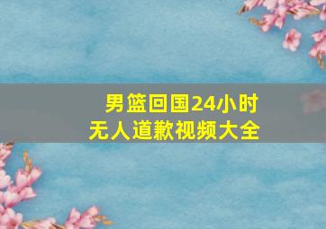 男篮回国24小时无人道歉视频大全