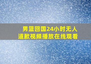 男篮回国24小时无人道歉视频播放在线观看