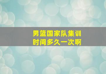 男篮国家队集训时间多久一次啊