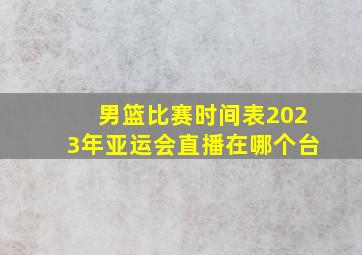 男篮比赛时间表2023年亚运会直播在哪个台