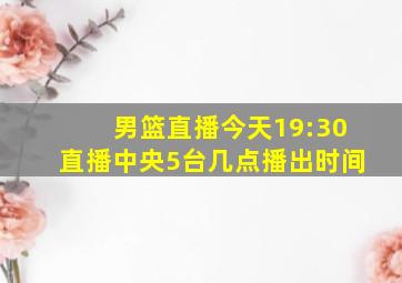 男篮直播今天19:30直播中央5台几点播出时间