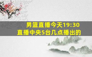 男篮直播今天19:30直播中央5台几点播出的