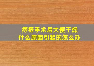 痔疮手术后大便干燥什么原因引起的怎么办