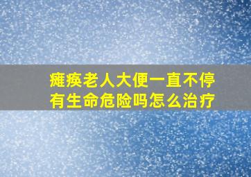 瘫痪老人大便一直不停有生命危险吗怎么治疗