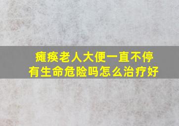 瘫痪老人大便一直不停有生命危险吗怎么治疗好