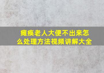 瘫痪老人大便不出来怎么处理方法视频讲解大全