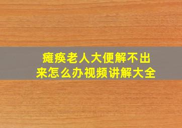 瘫痪老人大便解不出来怎么办视频讲解大全