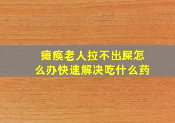 瘫痪老人拉不出屎怎么办快速解决吃什么药