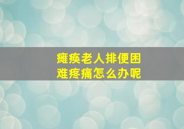 瘫痪老人排便困难疼痛怎么办呢