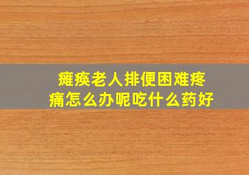 瘫痪老人排便困难疼痛怎么办呢吃什么药好