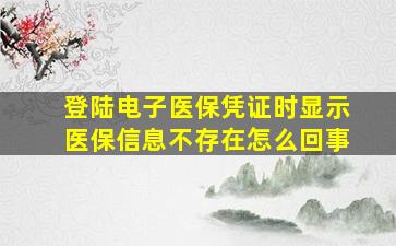 登陆电子医保凭证时显示医保信息不存在怎么回事