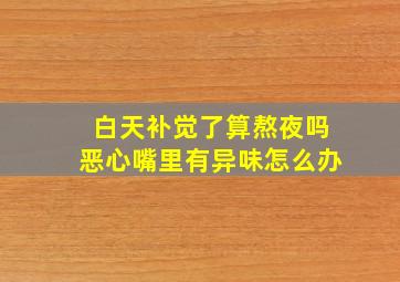 白天补觉了算熬夜吗恶心嘴里有异味怎么办