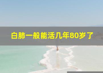 白肺一般能活几年80岁了