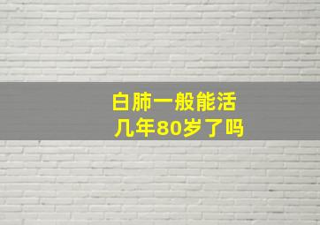 白肺一般能活几年80岁了吗